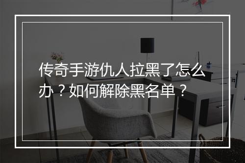 传奇手游仇人拉黑了怎么办？如何解除黑名单？