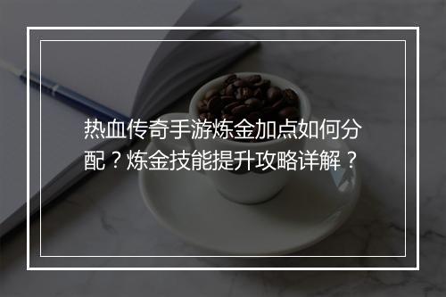 热血传奇手游炼金加点如何分配？炼金技能提升攻略详解？