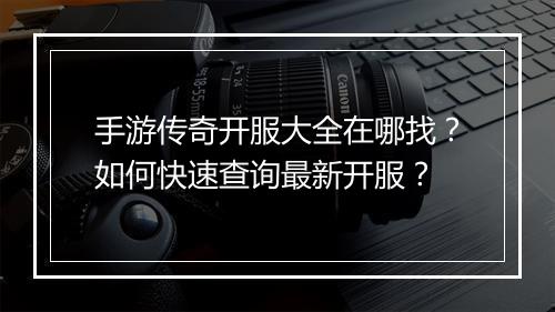 手游传奇开服大全在哪找？如何快速查询最新开服？