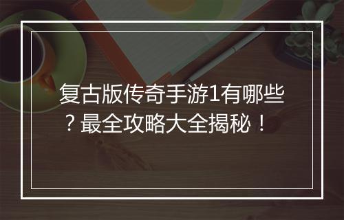 复古版传奇手游1有哪些？最全攻略大全揭秘！