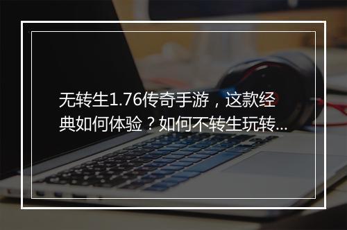 无转生1.76传奇手游，这款经典如何体验？如何不转生玩转？