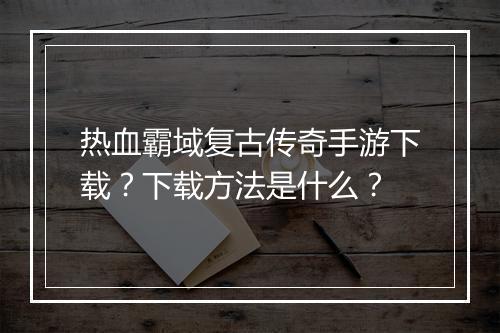 热血霸域复古传奇手游下载？下载方法是什么？