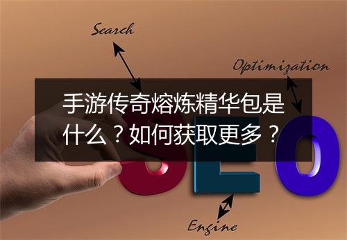 手游传奇熔炼精华包是什么？如何获取更多？