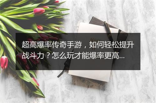 超高爆率传奇手游，如何轻松提升战斗力？怎么玩才能爆率更高？