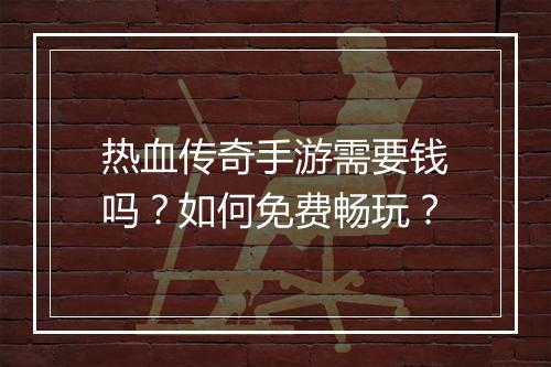 热血传奇手游需要钱吗？如何免费畅玩？