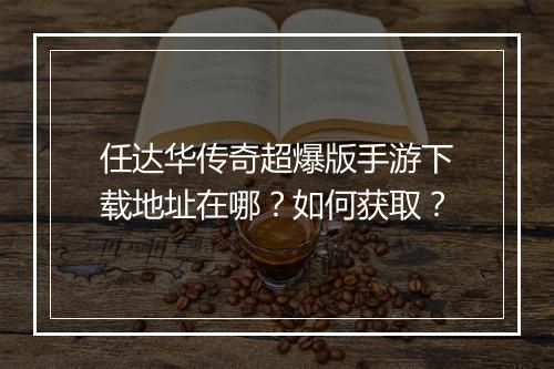 任达华传奇超爆版手游下载地址在哪？如何获取？