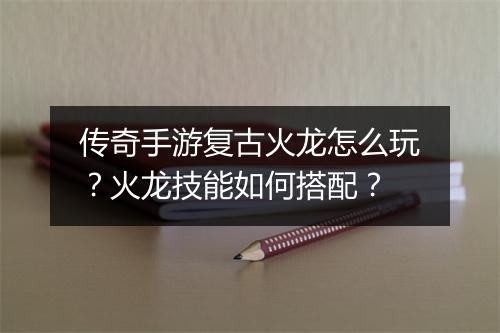 传奇手游复古火龙怎么玩？火龙技能如何搭配？