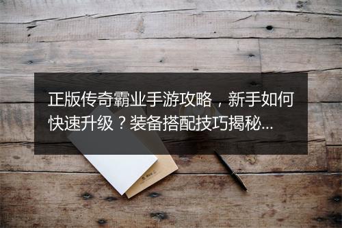 正版传奇霸业手游攻略，新手如何快速升级？装备搭配技巧揭秘？
