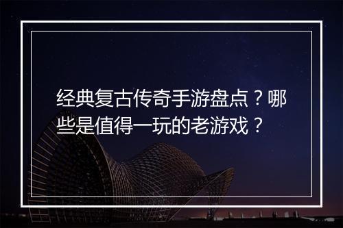 经典复古传奇手游盘点？哪些是值得一玩的老游戏？