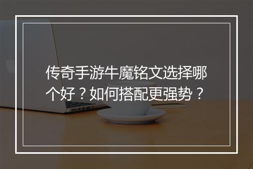 传奇手游牛魔铭文选择哪个好？如何搭配更强势？