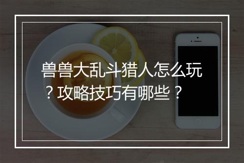 兽兽大乱斗猎人怎么玩？攻略技巧有哪些？