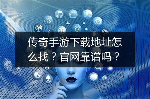 传奇手游下载地址怎么找？官网靠谱吗？