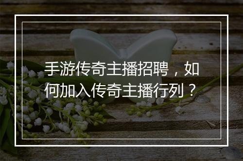 手游传奇主播招聘，如何加入传奇主播行列？