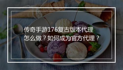 传奇手游176复古版本代理怎么做？如何成为官方代理？