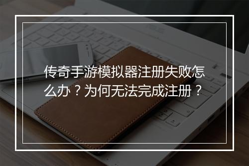 传奇手游模拟器注册失败怎么办？为何无法完成注册？