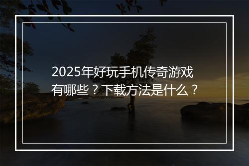 2025年好玩手机传奇游戏有哪些？下载方法是什么？