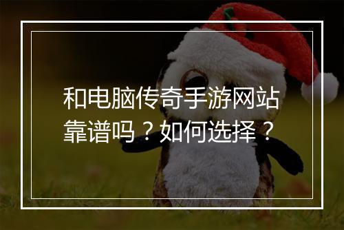 和电脑传奇手游网站靠谱吗？如何选择？
