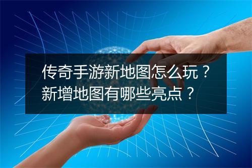 传奇手游新地图怎么玩？新增地图有哪些亮点？