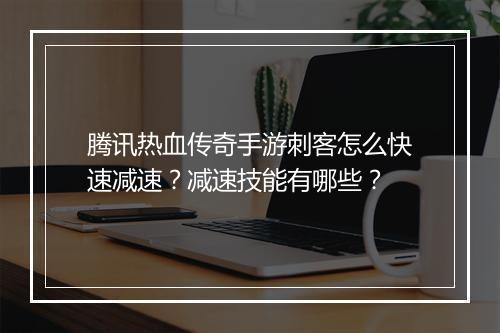 腾讯热血传奇手游刺客怎么快速减速？减速技能有哪些？