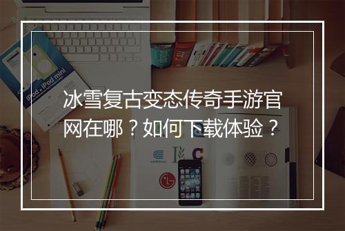 冰雪复古变态传奇手游官网在哪？如何下载体验？
