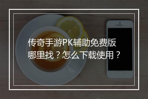 传奇手游PK辅助免费版哪里找？怎么下载使用？