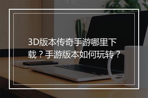 3D版本传奇手游哪里下载？手游版本如何玩转？