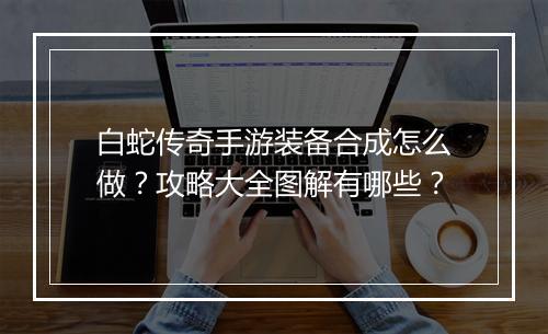 白蛇传奇手游装备合成怎么做？攻略大全图解有哪些？