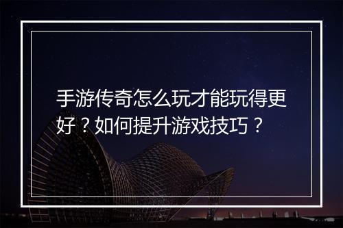 手游传奇怎么玩才能玩得更好？如何提升游戏技巧？