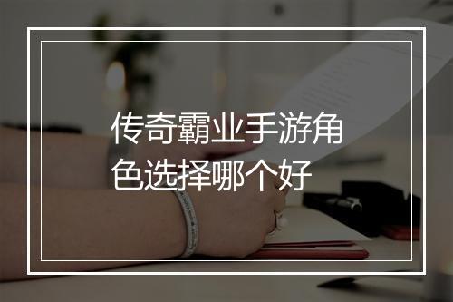 传奇霸业手游角色选择哪个好