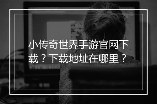 小传奇世界手游官网下载？下载地址在哪里？