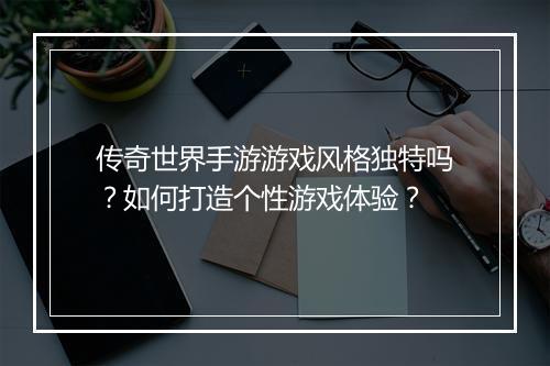 传奇世界手游游戏风格独特吗？如何打造个性游戏体验？