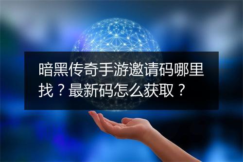 暗黑传奇手游邀请码哪里找？最新码怎么获取？