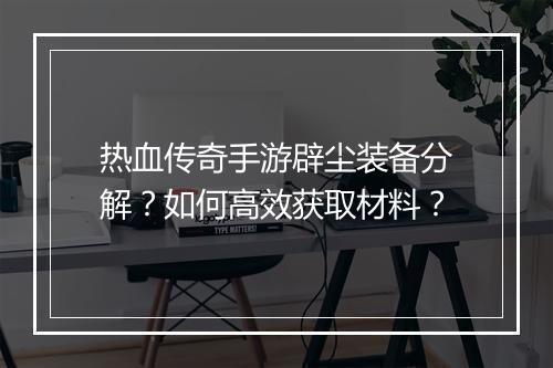 热血传奇手游辟尘装备分解？如何高效获取材料？