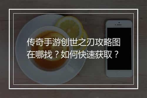 传奇手游创世之刃攻略图在哪找？如何快速获取？