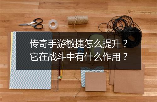传奇手游敏捷怎么提升？它在战斗中有什么作用？