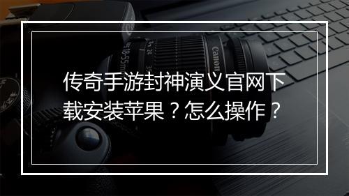 传奇手游封神演义官网下载安装苹果？怎么操作？