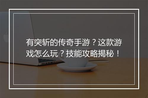 有突斩的传奇手游？这款游戏怎么玩？技能攻略揭秘！