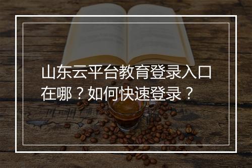 山东云平台教育登录入口在哪？如何快速登录？