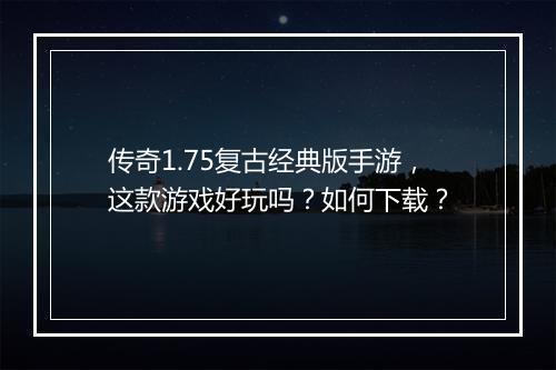 传奇1.75复古经典版手游，这款游戏好玩吗？如何下载？
