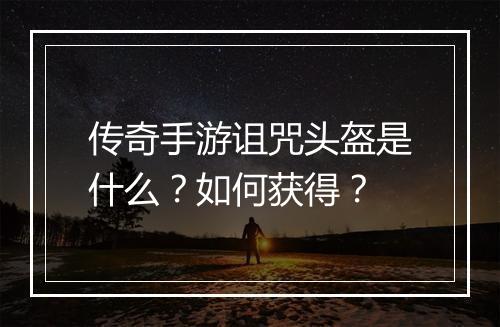 传奇手游诅咒头盔是什么？如何获得？