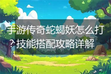 手游传奇蛇蝎妖怎么打？技能搭配攻略详解