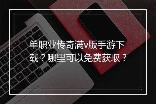 单职业传奇满v版手游下载？哪里可以免费获取？
