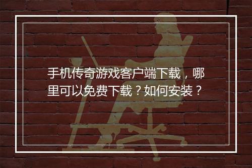 手机传奇游戏客户端下载，哪里可以免费下载？如何安装？