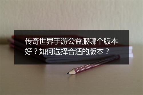 传奇世界手游公益服哪个版本好？如何选择合适的版本？