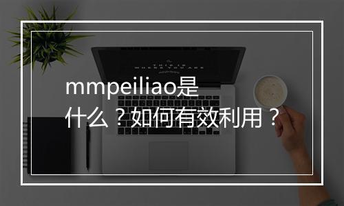 mmpeiliao是什么？如何有效利用？