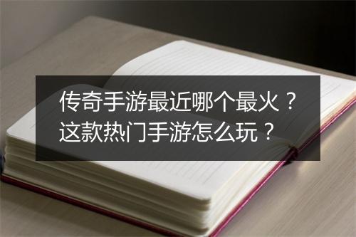 传奇手游最近哪个最火？这款热门手游怎么玩？
