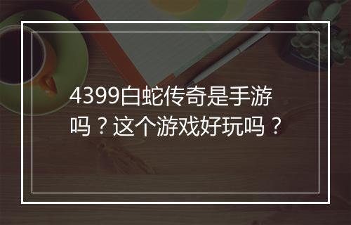 4399白蛇传奇是手游吗？这个游戏好玩吗？