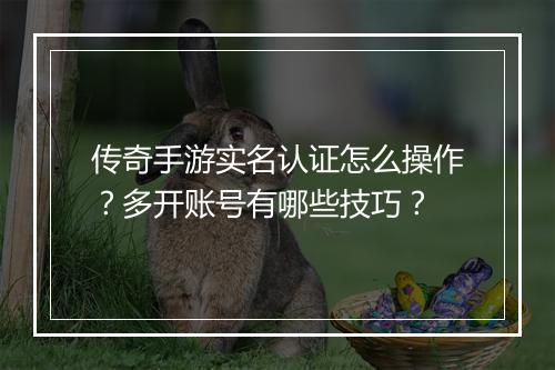 传奇手游实名认证怎么操作？多开账号有哪些技巧？