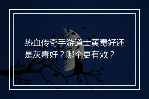 热血传奇手游道士黄毒好还是灰毒好？哪个更有效？