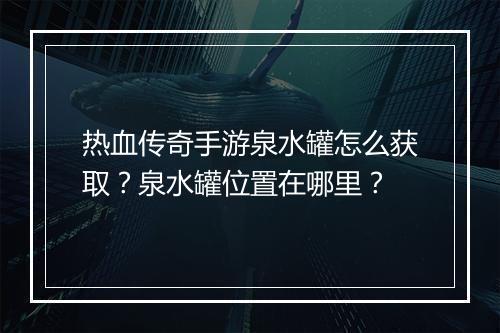 热血传奇手游泉水罐怎么获取？泉水罐位置在哪里？